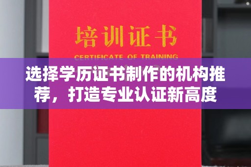 南雄选择学历证书制作的机构推荐，打造专业认证新高度